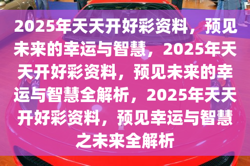 2025年天天开好彩资料56期,探索未来，2025年天天开好彩的56期展望